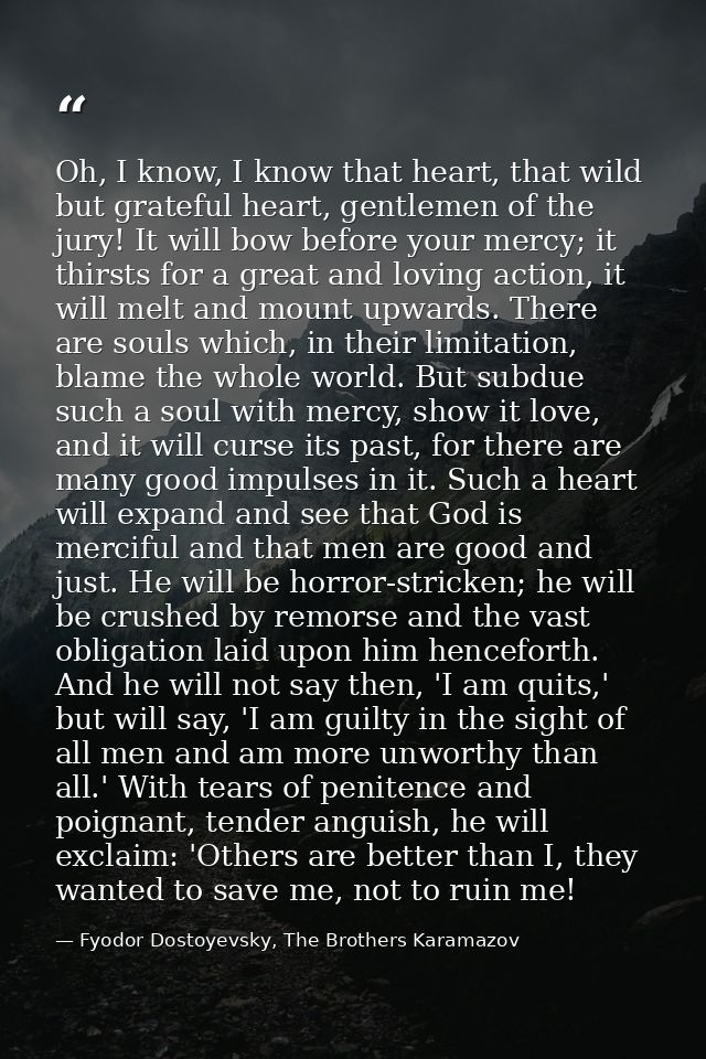 Oh, I know, I know that heart, that wild but grateful heart, gentlemen of the jury! It will bow before your mercy; it th — Fyodor Dostoyevsky, The Brothers Karamazov