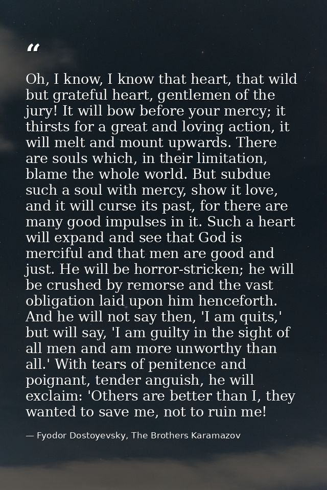 Oh, I know, I know that heart, that wild but grateful heart, gentlemen of the jury! It will bow before your mercy; it th — Fyodor Dostoyevsky, The Brothers Karamazov