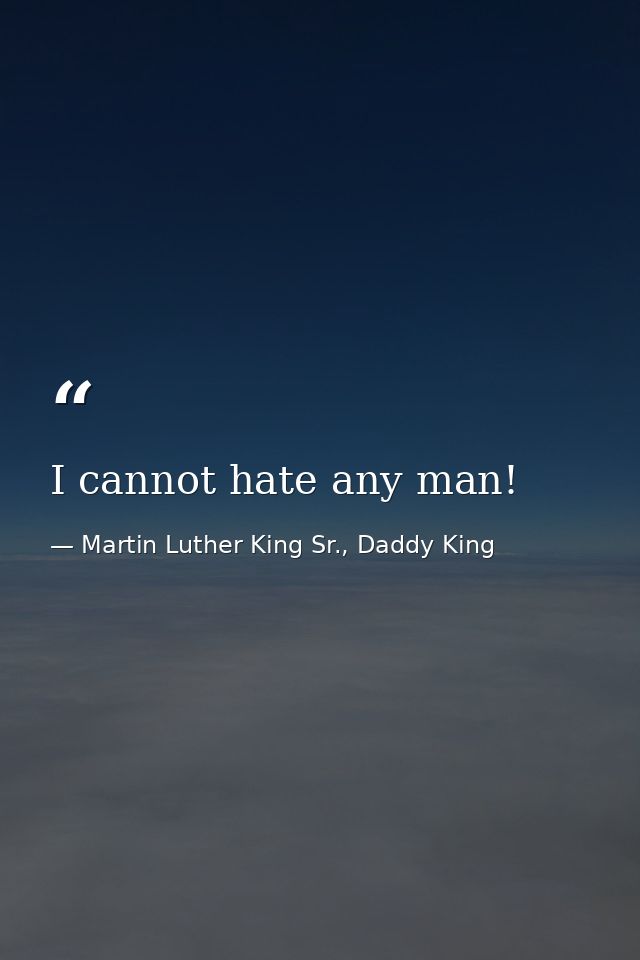 I cannot hate any man! — Martin Luther King Sr., Daddy King