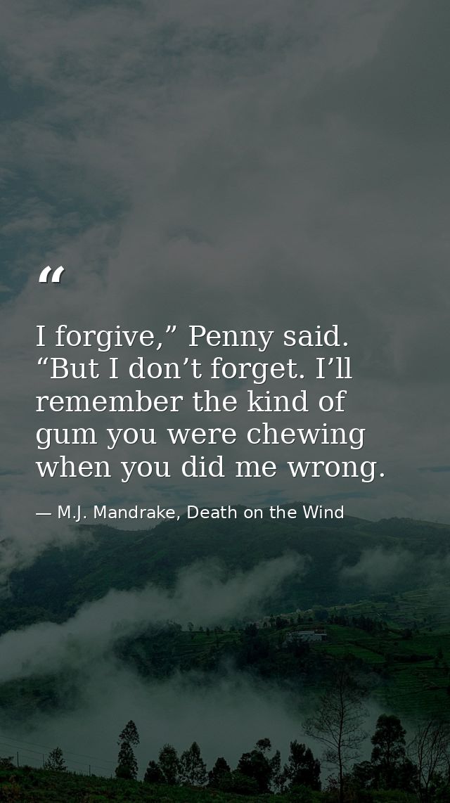 I forgive,” Penny said. “But I don’t forget. I’ll remember the kind of gum you were chewing when you did me wrong. — M.J. Mandrake, Death on the Wind