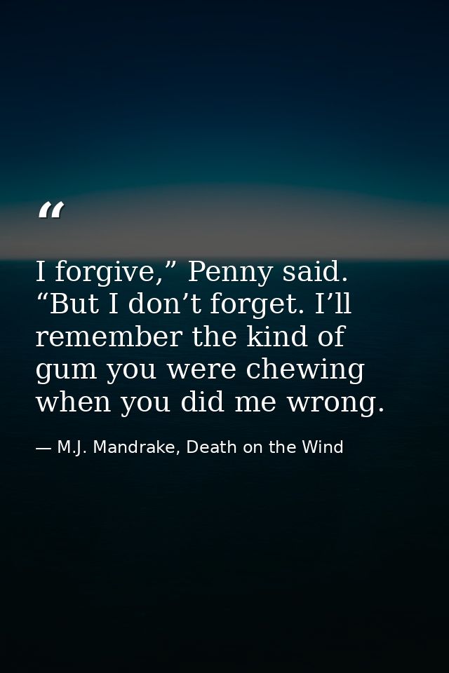 I forgive,” Penny said. “But I don’t forget. I’ll remember the kind of gum you were chewing when you did me wrong. — M.J. Mandrake, Death on the Wind