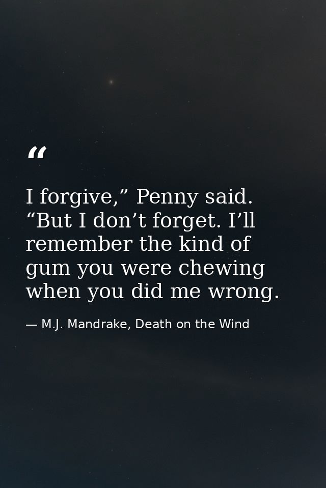I forgive,” Penny said. “But I don’t forget. I’ll remember the kind of gum you were chewing when you did me wrong. — M.J. Mandrake, Death on the Wind