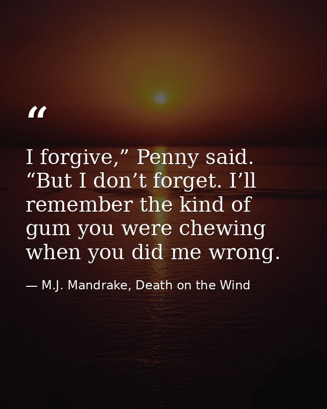 I forgive,” Penny said. “But I don’t forget. I’ll remember the kind of gum you were chewing when you did me wrong. — M.J. Mandrake, Death on the Wind