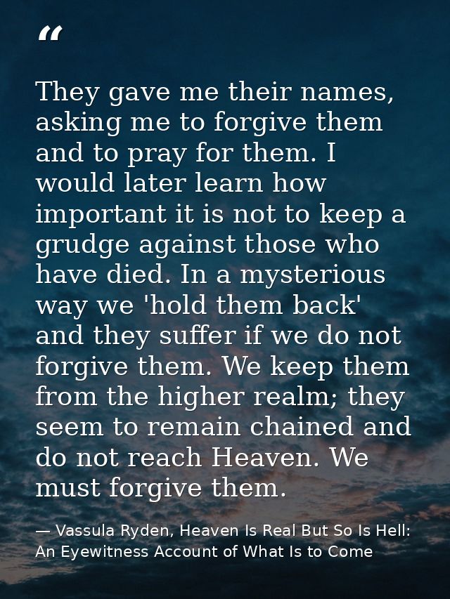 They gave me their names, asking me to forgive them and to pray for them. I would later learn how important it is not to — Vassula Ryden, Heaven Is Real But So Is Hell: An Eyewitness Account of What Is to Come