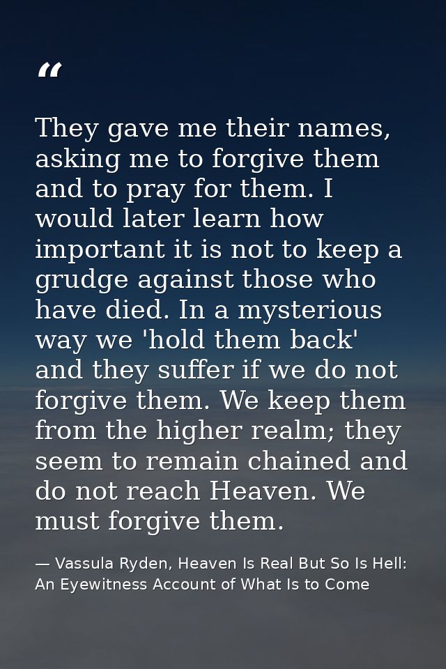 They gave me their names, asking me to forgive them and to pray for them. I would later learn how important it is not to — Vassula Ryden, Heaven Is Real But So Is Hell: An Eyewitness Account of What Is to Come