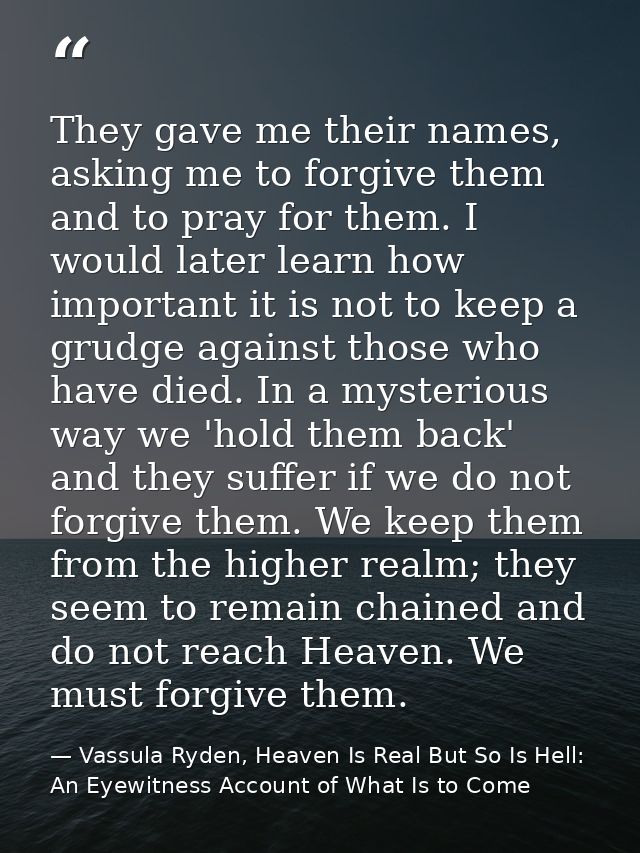 They gave me their names, asking me to forgive them and to pray for them. I would later learn how important it is not to — Vassula Ryden, Heaven Is Real But So Is Hell: An Eyewitness Account of What Is to Come