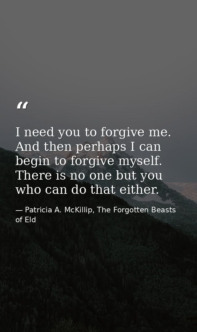 I need you to forgive me. And then perhaps I can begin to forgive myself. There is no one but you who can do that either — Patricia A. McKillip, The Forgotten Beasts of Eld