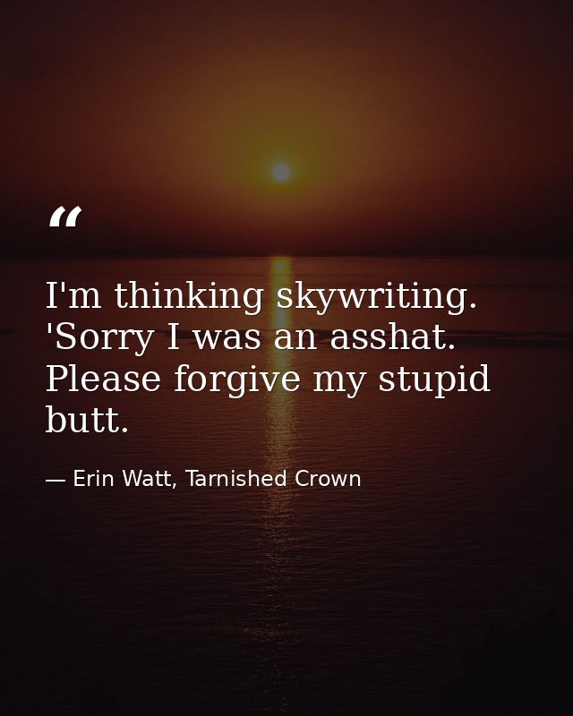 I'm thinking skywriting. 'Sorry I was an asshat. Please forgive my stupid butt. — Erin Watt, Tarnished Crown