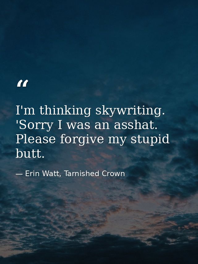 I'm thinking skywriting. 'Sorry I was an asshat. Please forgive my stupid butt. — Erin Watt, Tarnished Crown