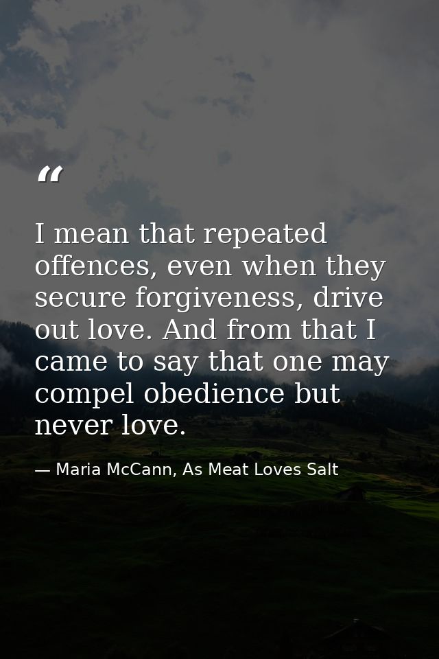 I mean that repeated offences, even when they secure forgiveness, drive out love. And from that I came to say that one m — Maria McCann, As Meat Loves Salt
