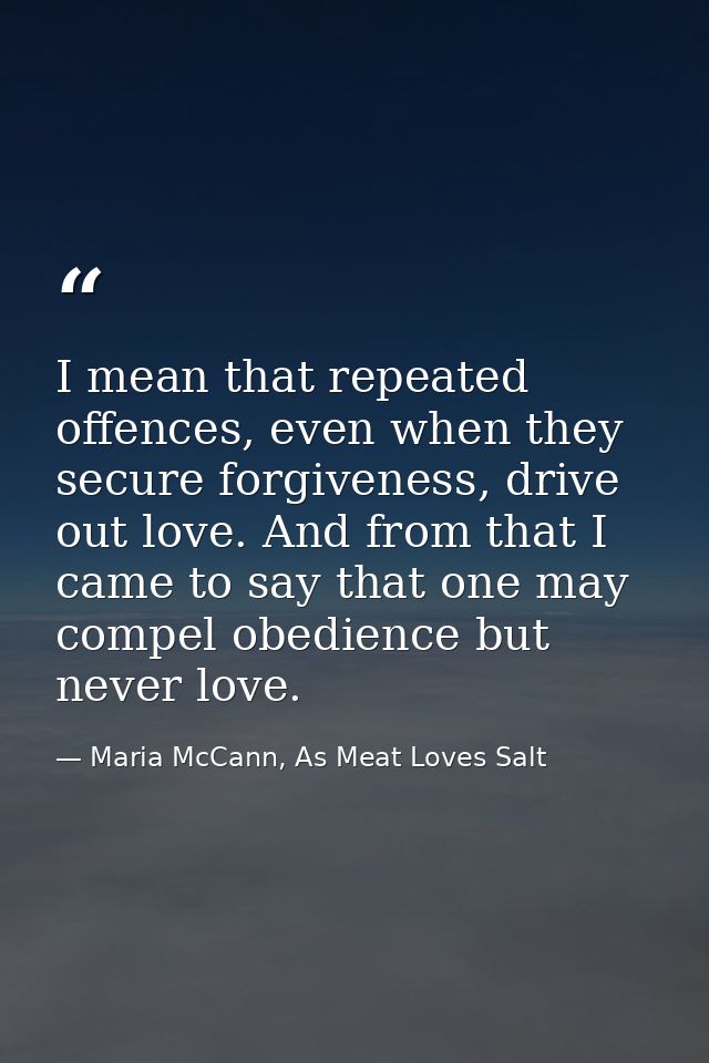 I mean that repeated offences, even when they secure forgiveness, drive out love. And from that I came to say that one m — Maria McCann, As Meat Loves Salt