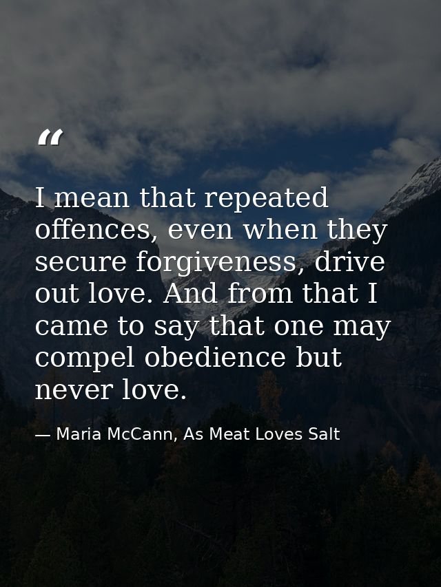 I mean that repeated offences, even when they secure forgiveness, drive out love. And from that I came to say that one m — Maria McCann, As Meat Loves Salt