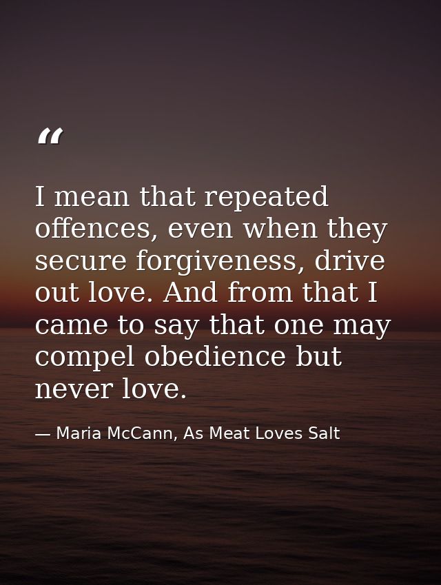 I mean that repeated offences, even when they secure forgiveness, drive out love. And from that I came to say that one m — Maria McCann, As Meat Loves Salt
