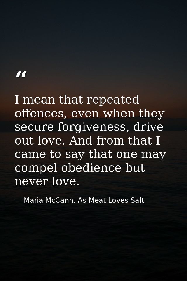 I mean that repeated offences, even when they secure forgiveness, drive out love. And from that I came to say that one m — Maria McCann, As Meat Loves Salt