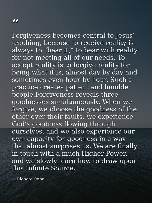 Forgiveness becomes central to Jesus’ teaching, because to receive reality is always to “bear it,” to bear with reality  — Richard Rohr