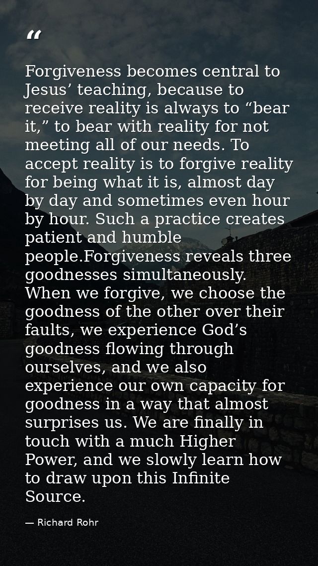Forgiveness becomes central to Jesus’ teaching, because to receive reality is always to “bear it,” to bear with reality  — Richard Rohr