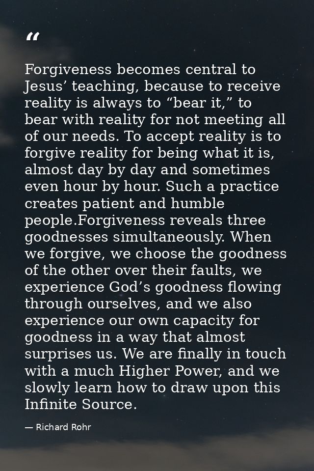 Forgiveness becomes central to Jesus’ teaching, because to receive reality is always to “bear it,” to bear with reality  — Richard Rohr