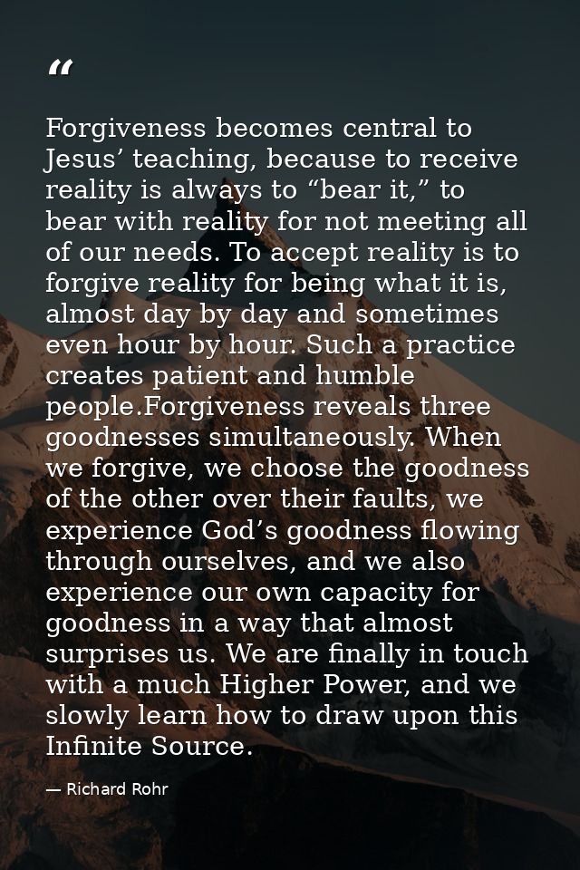 Forgiveness becomes central to Jesus’ teaching, because to receive reality is always to “bear it,” to bear with reality  — Richard Rohr