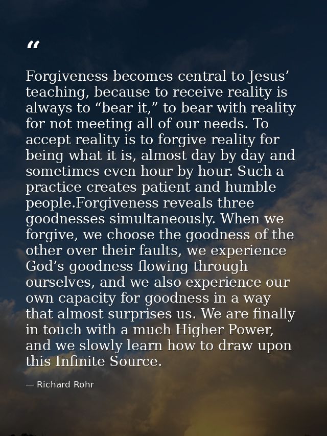 Forgiveness becomes central to Jesus’ teaching, because to receive reality is always to “bear it,” to bear with reality  — Richard Rohr