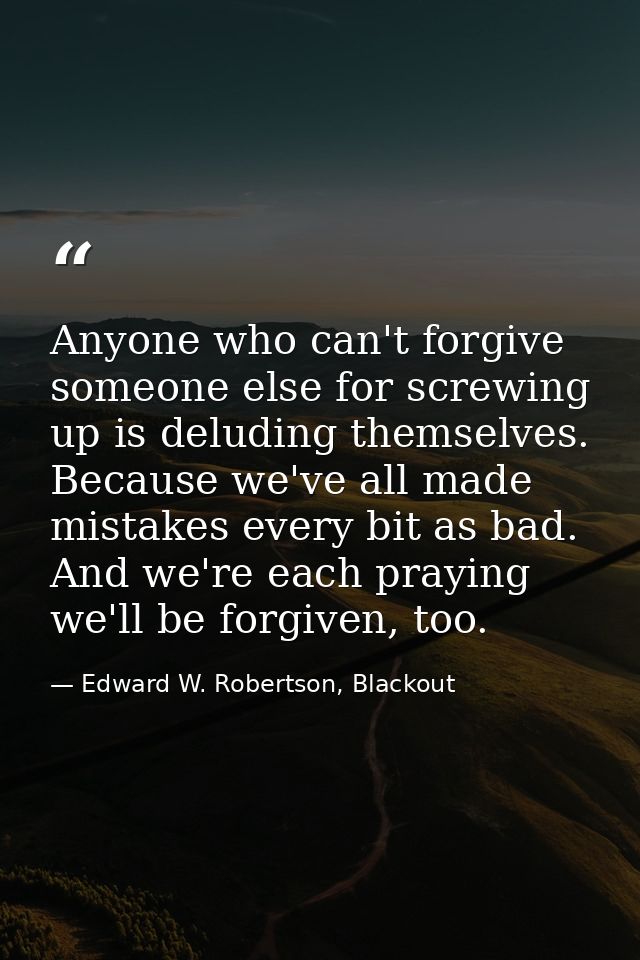Anyone who can't forgive someone else for screwing up is deluding themselves. Because we've all made mistakes every bit  — Edward W. Robertson, Blackout