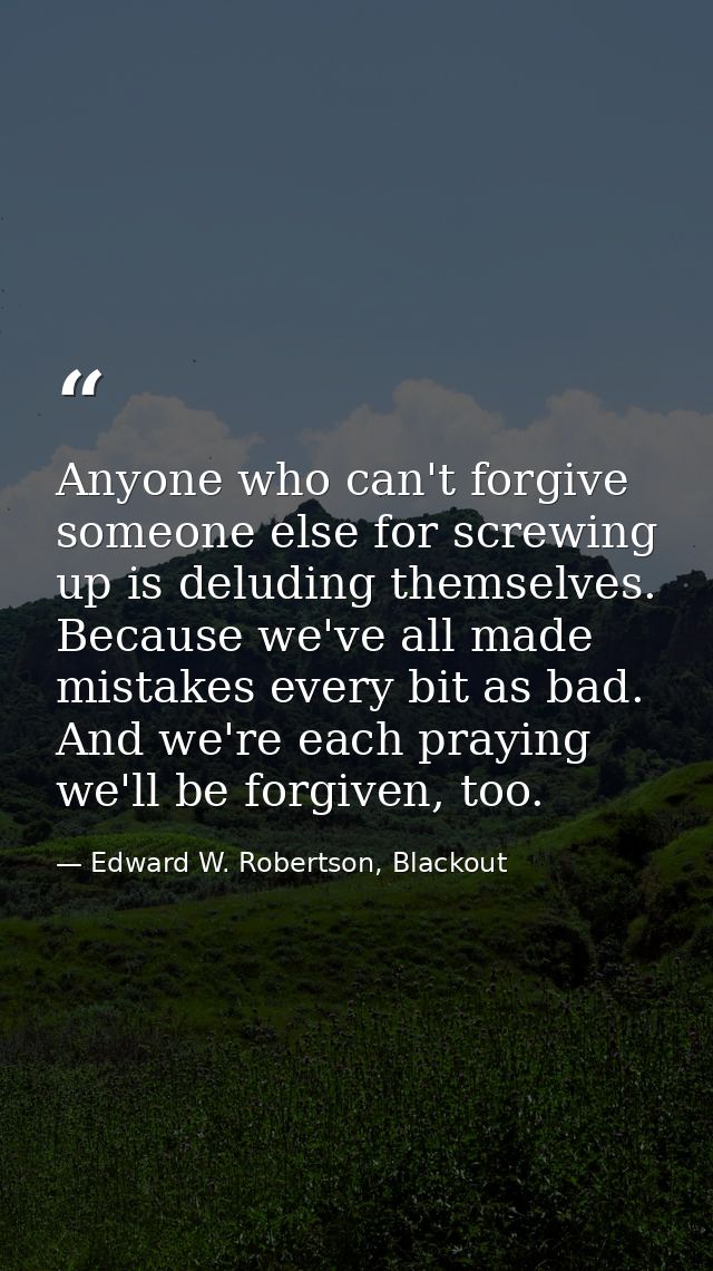 Anyone who can't forgive someone else for screwing up is deluding themselves. Because we've all made mistakes every bit  — Edward W. Robertson, Blackout