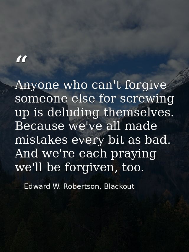 Anyone who can't forgive someone else for screwing up is deluding themselves. Because we've all made mistakes every bit  — Edward W. Robertson, Blackout