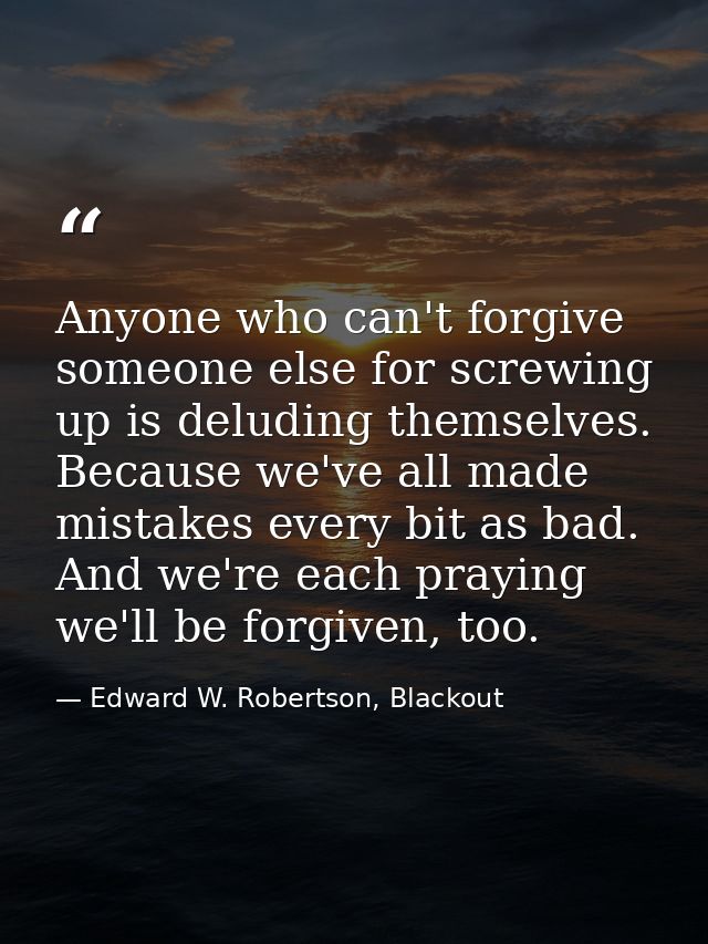 Anyone who can't forgive someone else for screwing up is deluding themselves. Because we've all made mistakes every bit  — Edward W. Robertson, Blackout