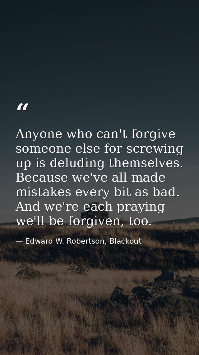 Anyone who can't forgive someone else for screwing up is deluding themselves. Because we've all made mistakes every bit  — Edward W. Robertson, Blackout