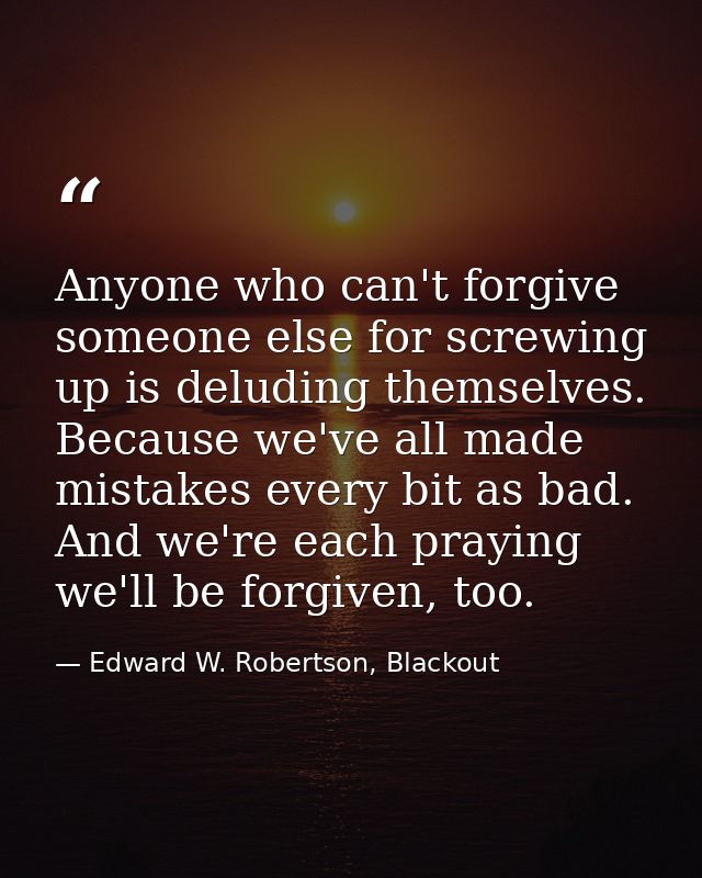 Anyone who can't forgive someone else for screwing up is deluding themselves. Because we've all made mistakes every bit  — Edward W. Robertson, Blackout