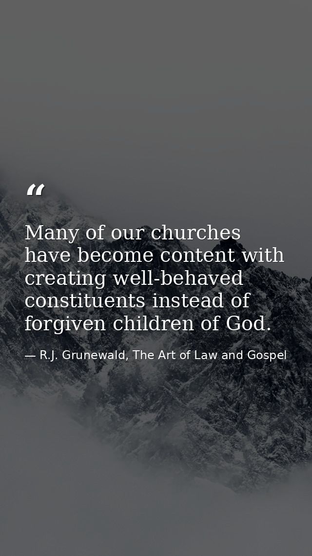 Many of our churches have become content with creating well-behaved constituents instead of forgiven children of God. — R.J. Grunewald, The Art of Law and Gospel