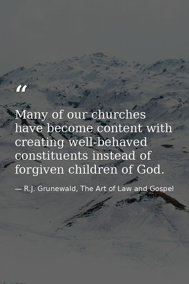 Many of our churches have become content with creating well-behaved constituents instead of forgiven children of God. — R.J. Grunewald, The Art of Law and Gospel