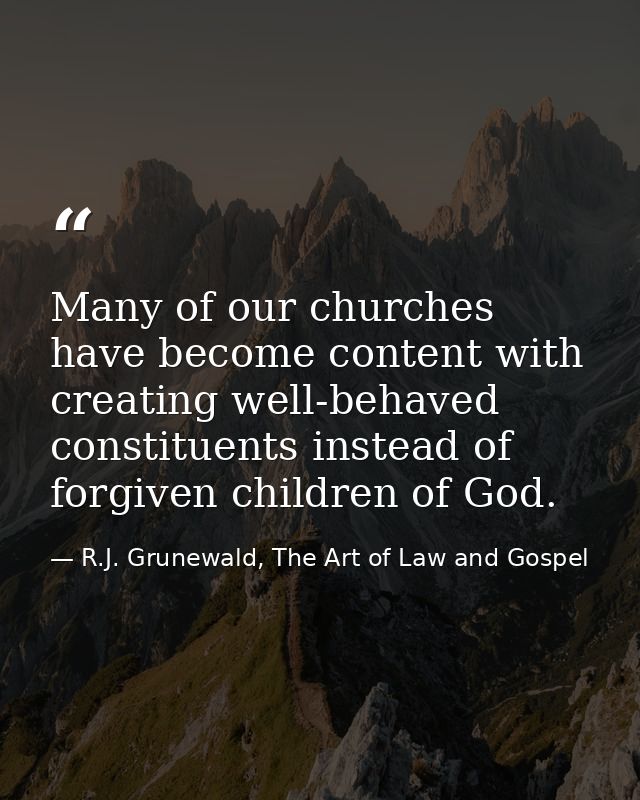 Many of our churches have become content with creating well-behaved constituents instead of forgiven children of God. — R.J. Grunewald, The Art of Law and Gospel