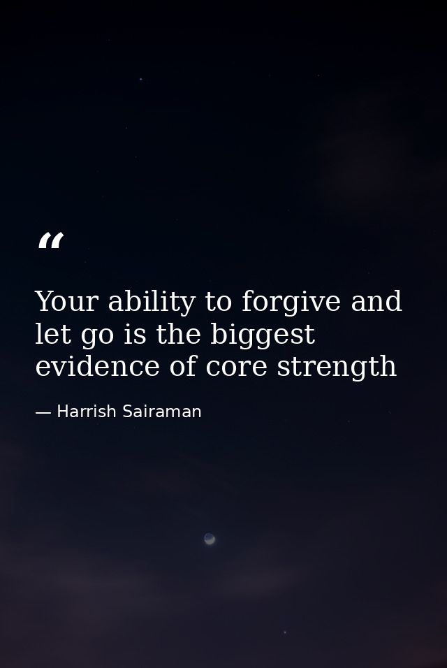 Your ability to forgive and let go is the biggest evidence of core strength — Harrish Sairaman