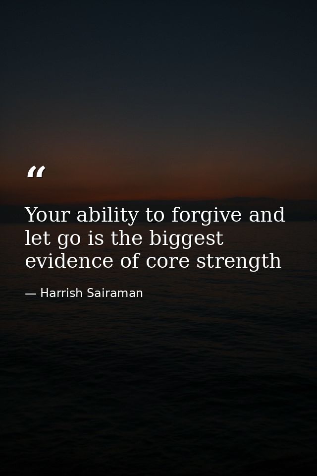 Your ability to forgive and let go is the biggest evidence of core strength — Harrish Sairaman