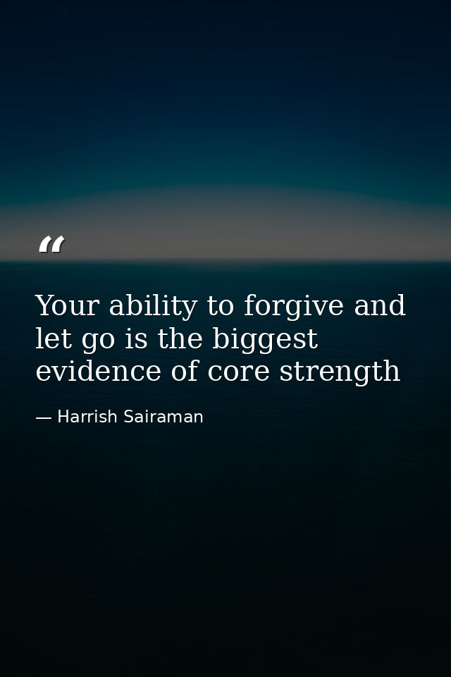 Your ability to forgive and let go is the biggest evidence of core strength — Harrish Sairaman