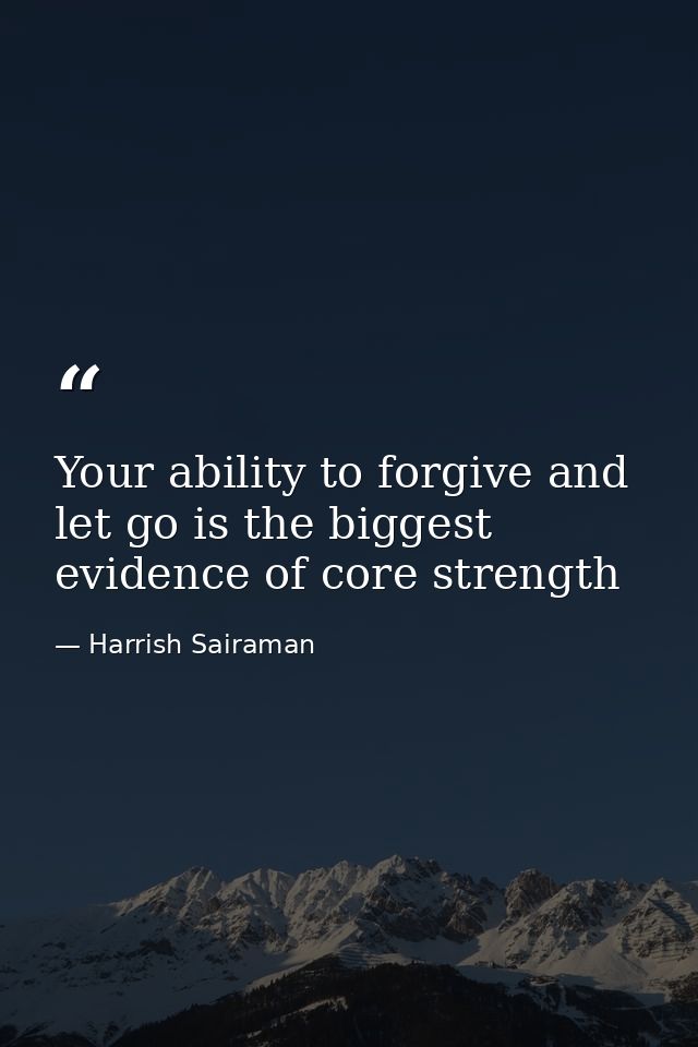 Your ability to forgive and let go is the biggest evidence of core strength — Harrish Sairaman