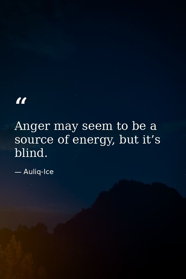Anger may seem to be a source of energy, but it’s blind. — Auliq-Ice
