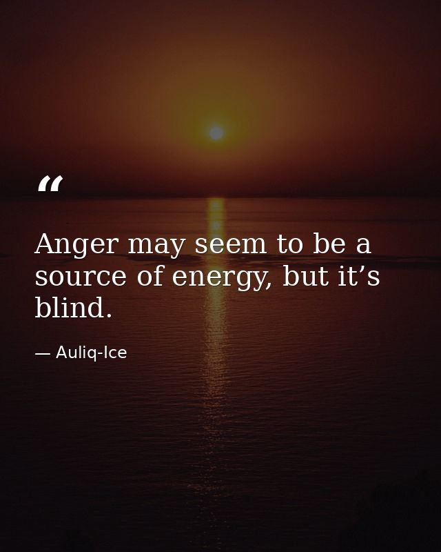 Anger may seem to be a source of energy, but it’s blind. — Auliq-Ice