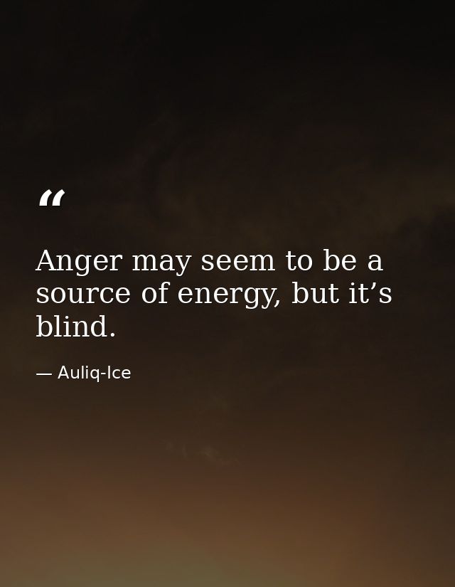 Anger may seem to be a source of energy, but it’s blind. — Auliq-Ice