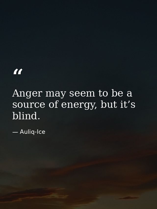 Anger may seem to be a source of energy, but it’s blind. — Auliq-Ice