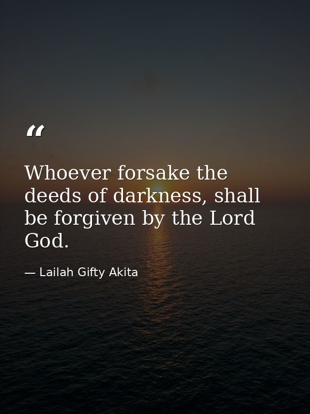 Whoever forsake the deeds of darkness, shall be forgiven by the Lord God. — Lailah Gifty Akita