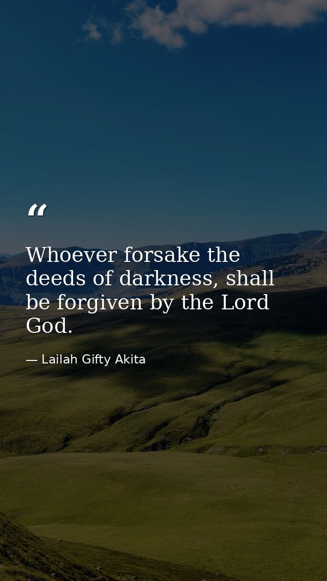 Whoever forsake the deeds of darkness, shall be forgiven by the Lord God. — Lailah Gifty Akita