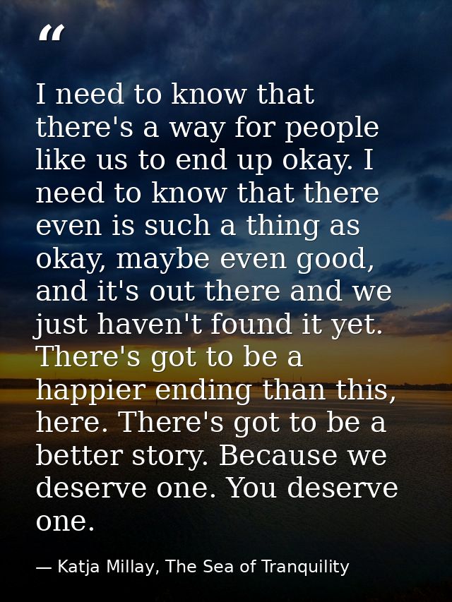 I need to know that there's a way for people like us to end up okay. I need to know that there even is such a thing as o — Katja Millay, The Sea of Tranquility