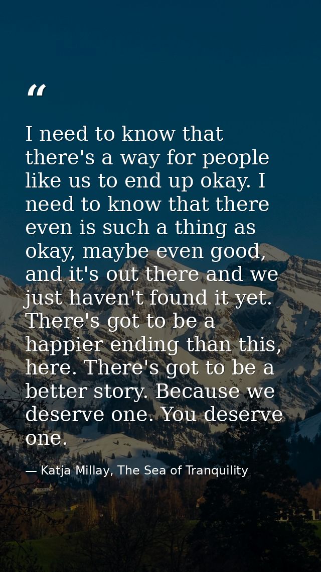 I need to know that there's a way for people like us to end up okay. I need to know that there even is such a thing as o — Katja Millay, The Sea of Tranquility