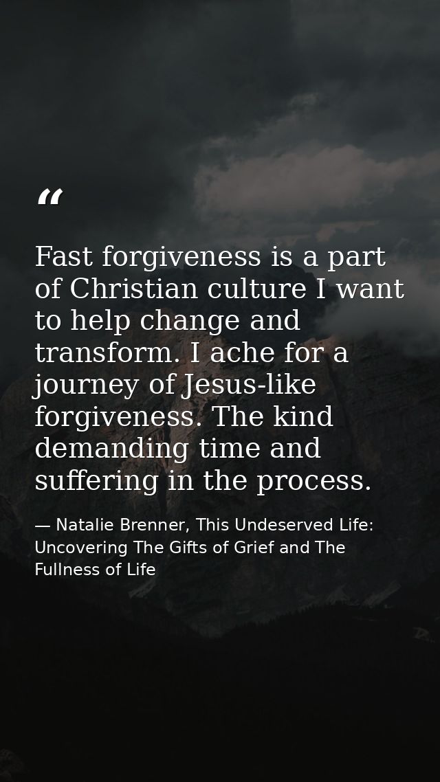 Fast forgiveness is a part of Christian culture I want to help change and transform. I ache for a journey of Jesus-like  — Natalie Brenner, This Undeserved Life: Uncovering The Gifts of Grief and The Fullness of Life
