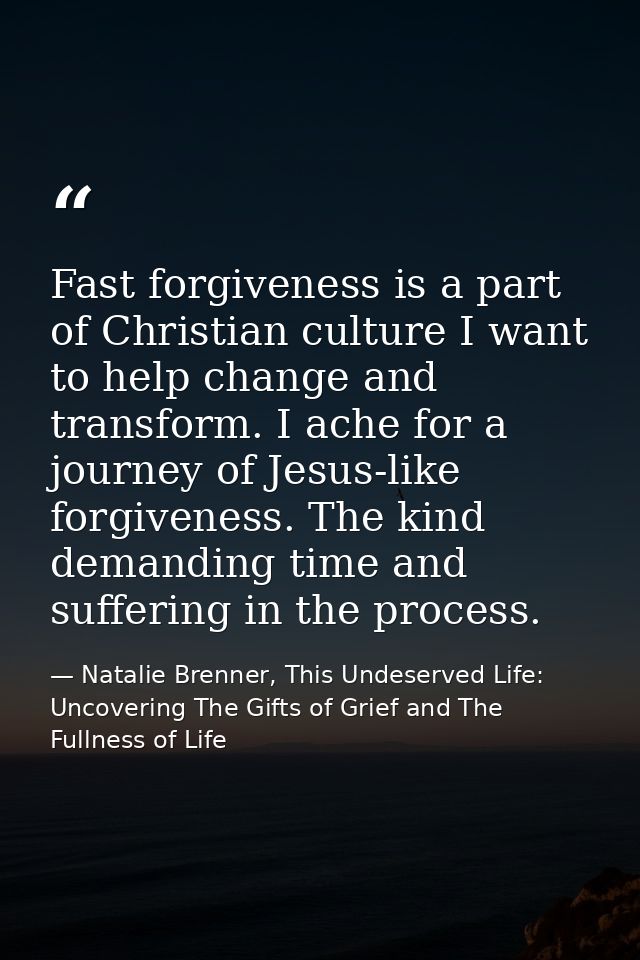 Fast forgiveness is a part of Christian culture I want to help change and transform. I ache for a journey of Jesus-like  — Natalie Brenner, This Undeserved Life: Uncovering The Gifts of Grief and The Fullness of Life