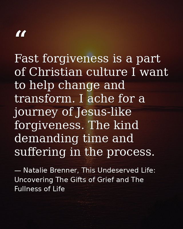 Fast forgiveness is a part of Christian culture I want to help change and transform. I ache for a journey of Jesus-like  — Natalie Brenner, This Undeserved Life: Uncovering The Gifts of Grief and The Fullness of Life