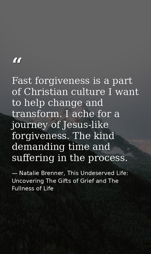 Fast forgiveness is a part of Christian culture I want to help change and transform. I ache for a journey of Jesus-like  — Natalie Brenner, This Undeserved Life: Uncovering The Gifts of Grief and The Fullness of Life