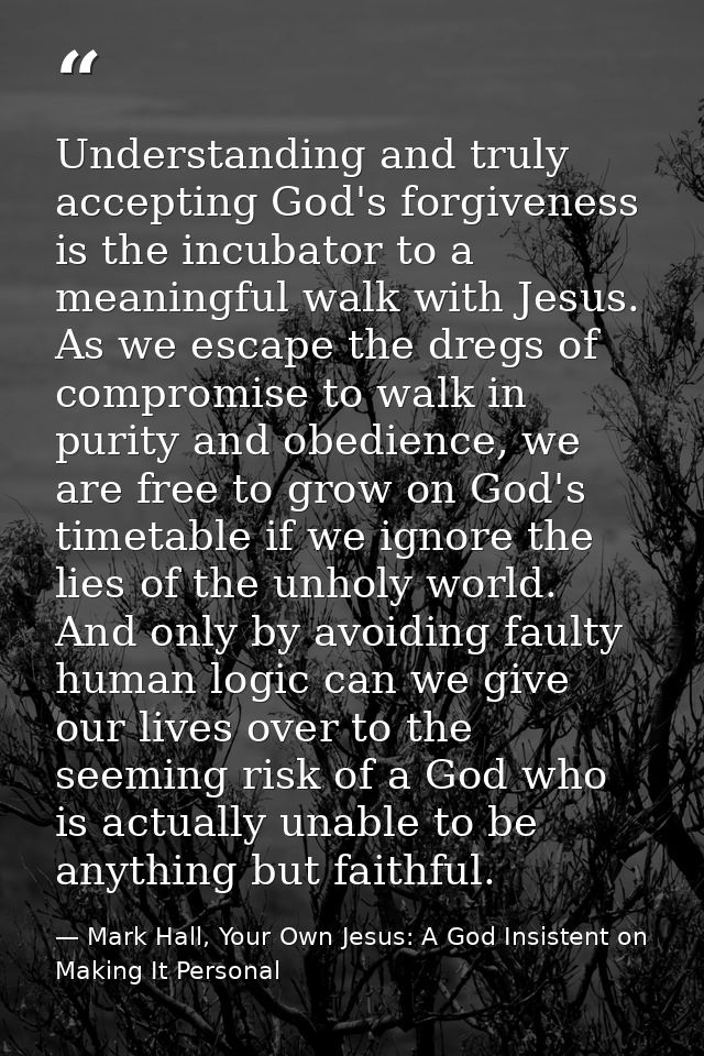 Understanding and truly accepting God's forgiveness is the incubator to a meaningful walk with Jesus. As we escape the d — Mark Hall, Your Own Jesus: A God Insistent on Making It Personal