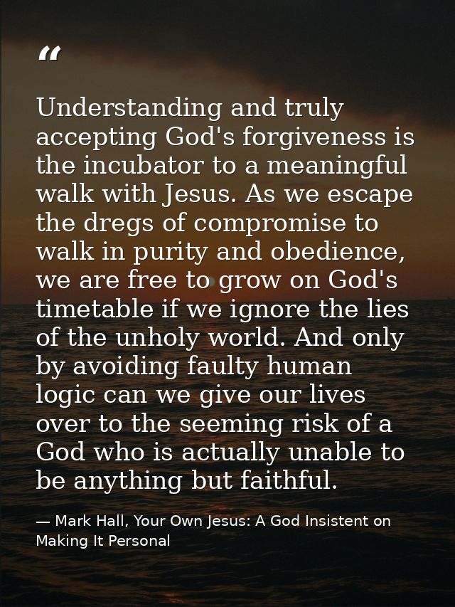 Understanding and truly accepting God's forgiveness is the incubator to a meaningful walk with Jesus. As we escape the d — Mark Hall, Your Own Jesus: A God Insistent on Making It Personal